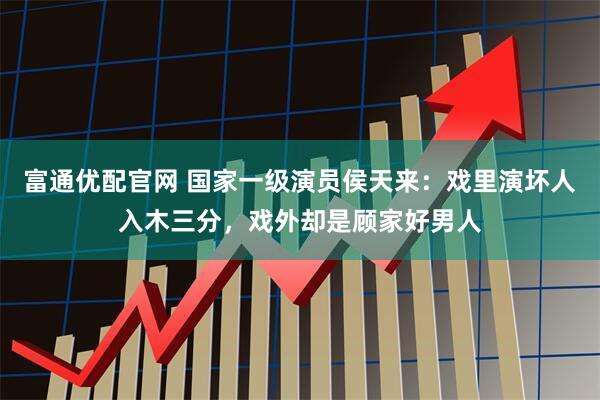 富通优配官网 国家一级演员侯天来：戏里演坏人入木三分，戏外却是顾家好男人