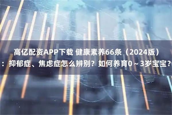 高亿配资APP下载 健康素养66条（2024版）：抑郁症、焦虑症怎么辨别？如何养育0～3岁宝宝？