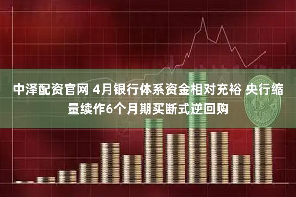 中泽配资官网 4月银行体系资金相对充裕 央行缩量续作6个月期买断式逆回购