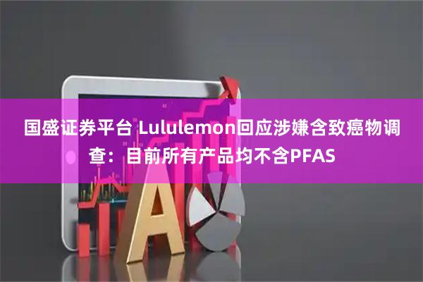 国盛证券平台 Lululemon回应涉嫌含致癌物调查：目前所有产品均不含PFAS