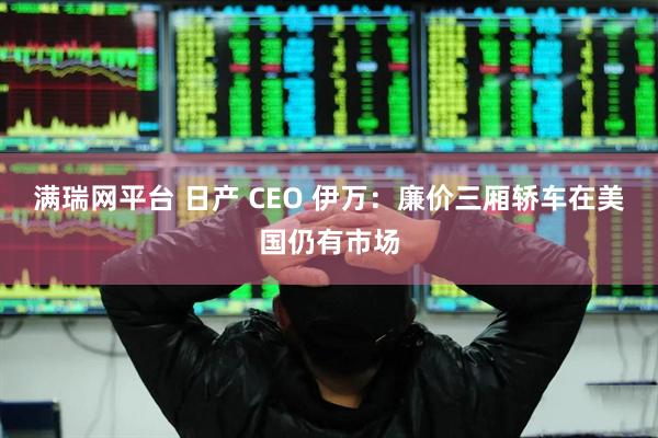 满瑞网平台 日产 CEO 伊万：廉价三厢轿车在美国仍有市场