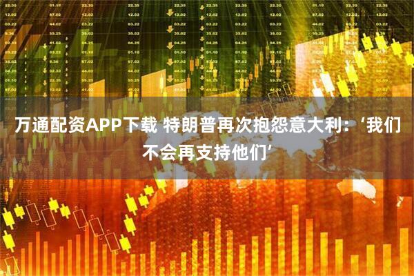 万通配资APP下载 特朗普再次抱怨意大利：‘我们不会再支持他们’