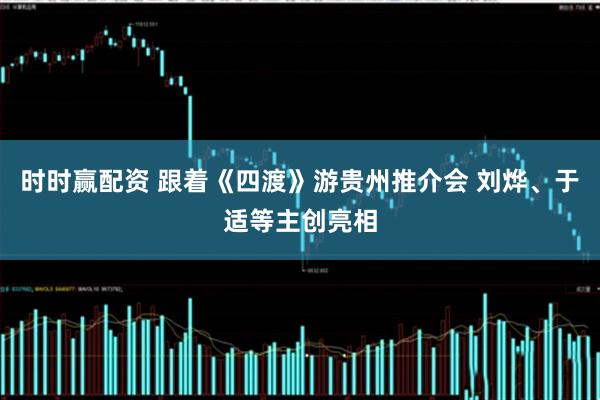 时时赢配资 跟着《四渡》游贵州推介会 刘烨、于适等主创亮相