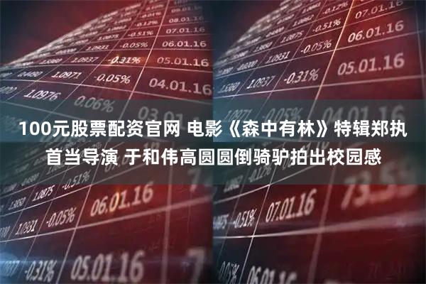 100元股票配资官网 电影《森中有林》特辑郑执首当导演 于和伟高圆圆倒骑驴拍出校园感