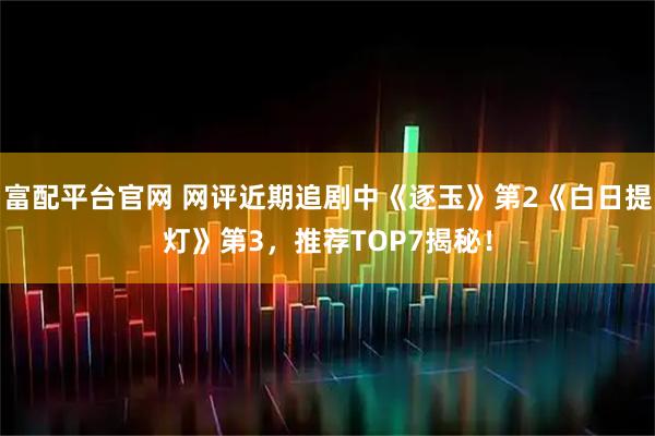 富配平台官网 网评近期追剧中《逐玉》第2《白日提灯》第3，推荐TOP7揭秘！