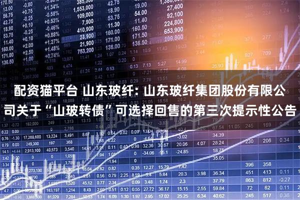 配资猫平台 山东玻纤: 山东玻纤集团股份有限公司关于“山玻转债”可选择回售的第三次提示性公告