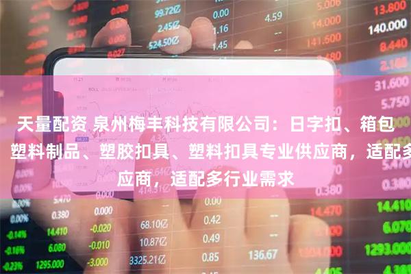 天量配资 泉州梅丰科技有限公司：日字扣、箱包塑料配件、塑料制品、塑胶扣具、塑料扣具专业供应商，适配多行业需求