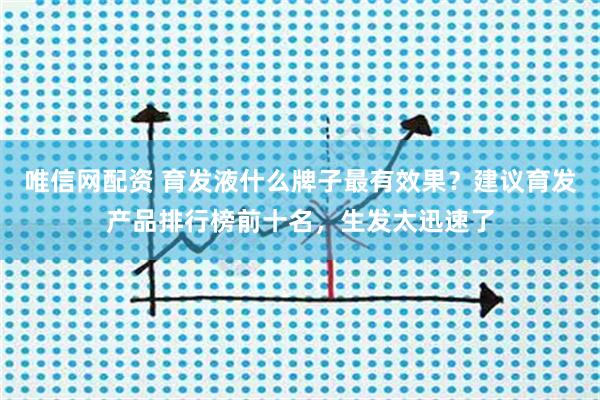 唯信网配资 育发液什么牌子最有效果？建议育发产品排行榜前十名，生发太迅速了