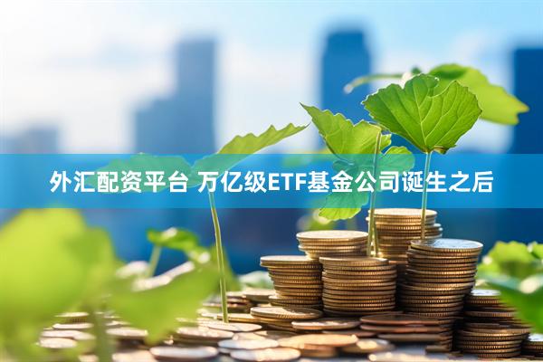 外汇配资平台 万亿级ETF基金公司诞生之后