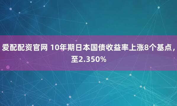 爱配配资官网 10年期日本国债收益率上涨8个基点，至2.350%