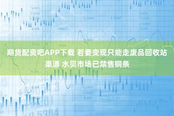 期货配资吧APP下载 若要变现只能走废品回收站渠道 水贝市场已禁售铜条
