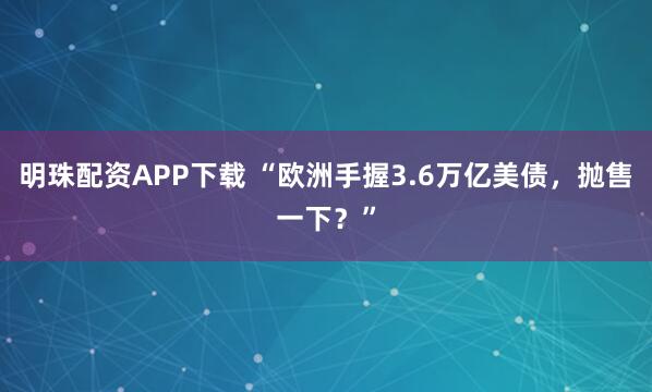 明珠配资APP下载 “欧洲手握3.6万亿美债，抛售一下？”