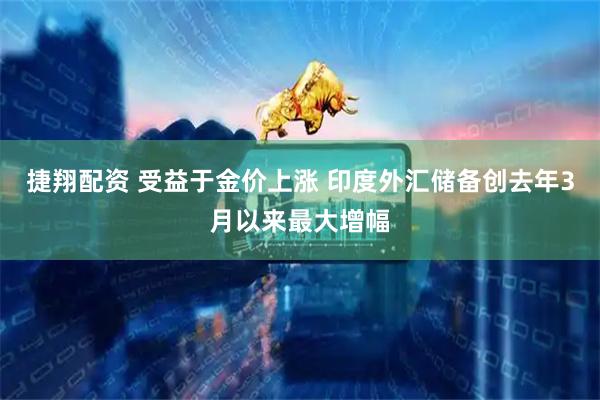 捷翔配资 受益于金价上涨 印度外汇储备创去年3月以来最大增幅