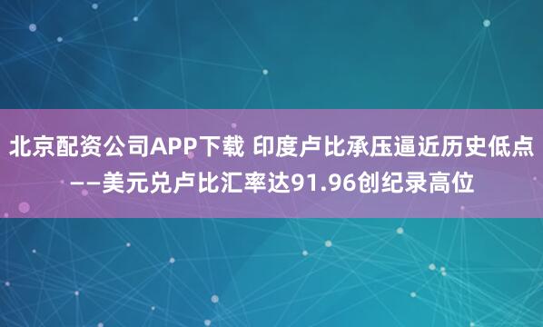 北京配资公司APP下载 印度卢比承压逼近历史低点——美元兑卢比汇率达91.96创纪录高位