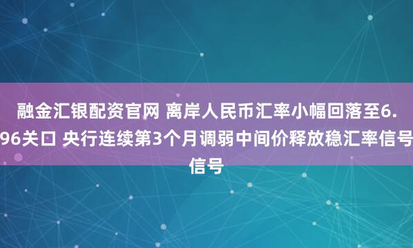 融金汇银配资官网 离岸人民币汇率小幅回落至6.96关口 央行连续第3个月调弱中间价释放稳汇率信号