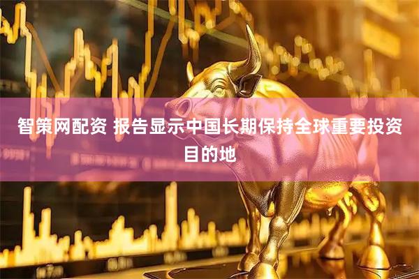 智策网配资 报告显示中国长期保持全球重要投资目的地