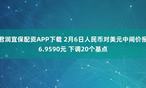 君润宜保配资APP下载 2月6日人民币对美元中间价报6.9590元 下调20个基点
