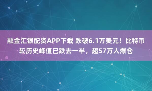 融金汇银配资APP下载 跌破6.1万美元！比特币较历史峰值已跌去一半，超57万人爆仓