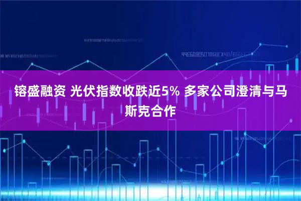 镕盛融资 光伏指数收跌近5% 多家公司澄清与马斯克合作