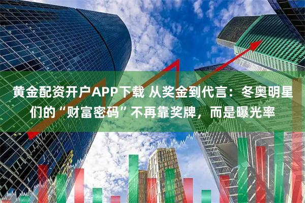 黄金配资开户APP下载 从奖金到代言：冬奥明星们的“财富密码”不再靠奖牌，而是曝光率