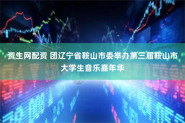 资生网配资 团辽宁省鞍山市委举办第三届鞍山市大学生音乐嘉年华