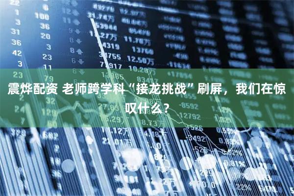 震烨配资 老师跨学科“接龙挑战”刷屏，我们在惊叹什么？