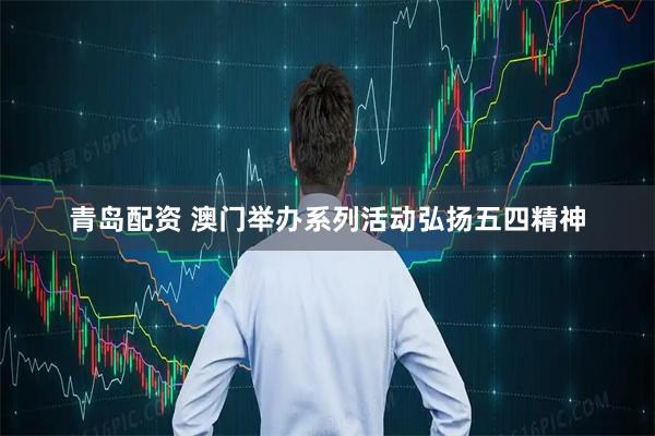 青岛配资 澳门举办系列活动弘扬五四精神