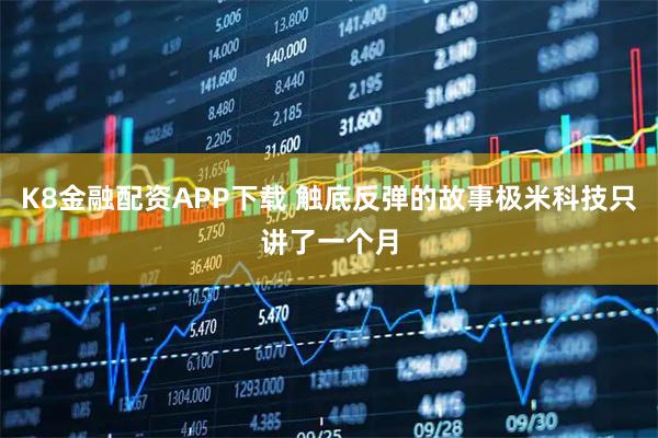 K8金融配资APP下载 触底反弹的故事极米科技只讲了一个月
