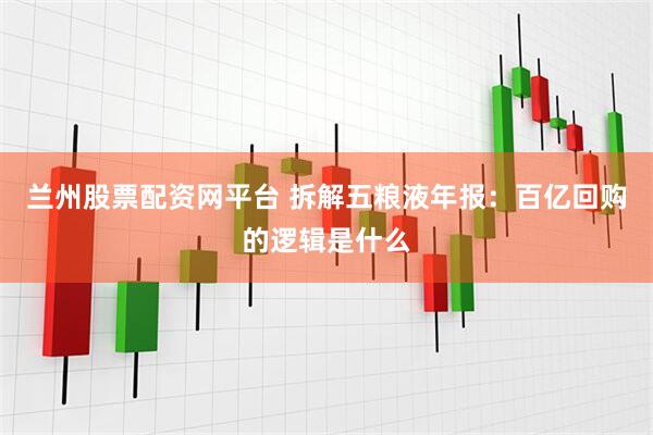 兰州股票配资网平台 拆解五粮液年报：百亿回购的逻辑是什么
