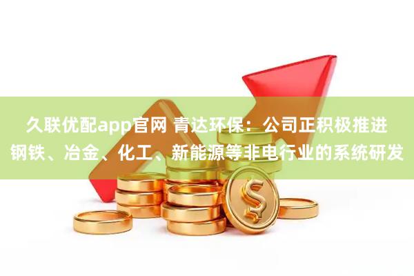 久联优配app官网 青达环保:公司正积极推进钢铁、冶金、化工、新能源等非电行业的系统研发