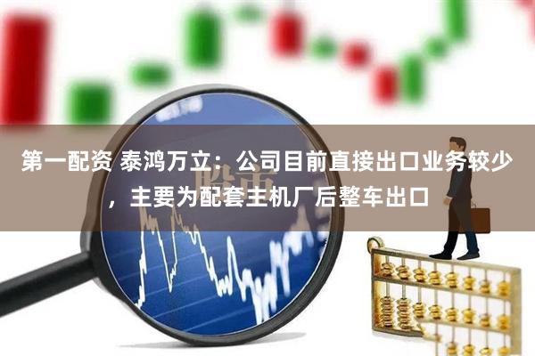 第一配资 泰鸿万立：公司目前直接出口业务较少，主要为配套主机厂后整车出口