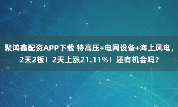 聚鸿鑫配资APP下载 特高压+电网设备+海上风电，2天2板！2天上涨21.11%！还有机会吗？