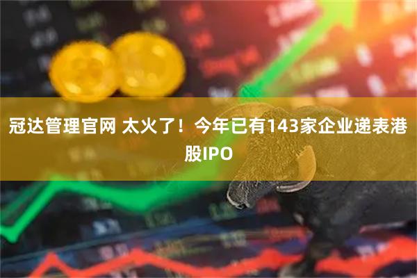冠达管理官网 太火了!今年已有143家企业递表港股IPO