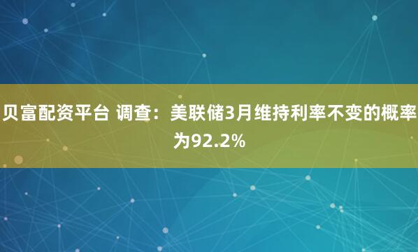 贝富配资平台 调查：美联储3月维持利率不变的概率为92.2%