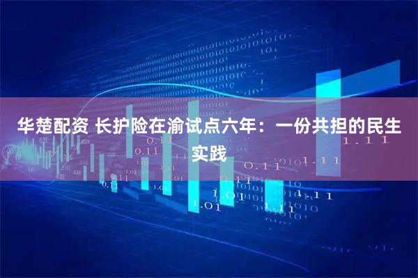 华楚配资 长护险在渝试点六年：一份共担的民生实践