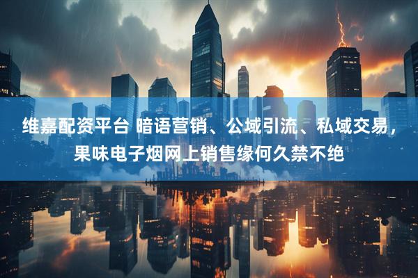 维嘉配资平台 暗语营销、公域引流、私域交易，果味电子烟网上销售缘何久禁不绝